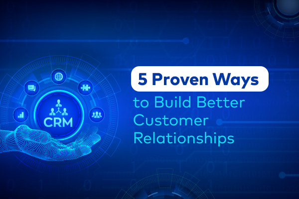 5 Proven Ways to Build Better Customer Relationships